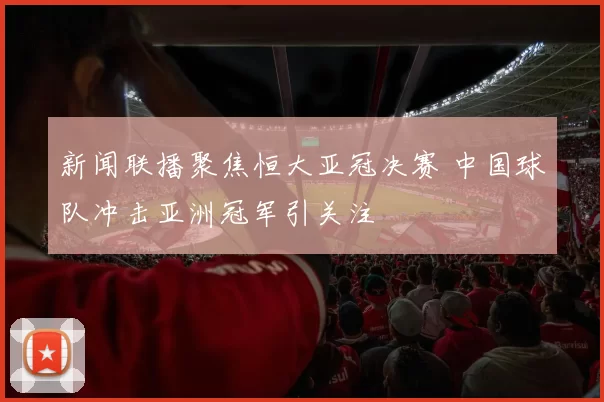 新闻联播聚焦恒大亚冠决赛 中国球队冲击亚洲冠军引关注