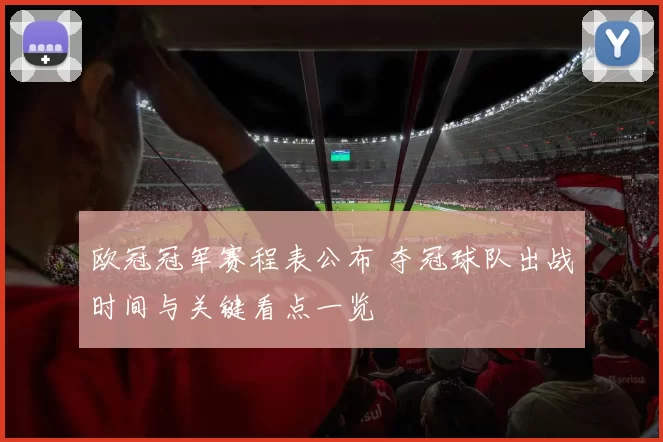 欧冠冠军赛程表公布 夺冠球队出战时间与关键看点一览
