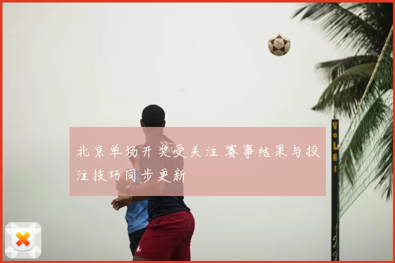 北京单场开奖受关注 赛事结果与投注技巧同步更新