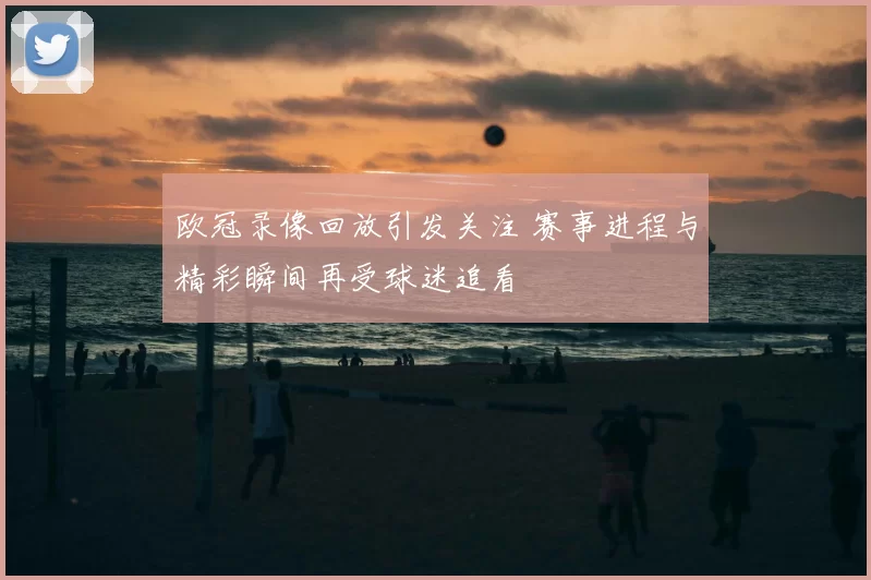 欧冠录像回放引发关注 赛事进程与精彩瞬间再受球迷追看