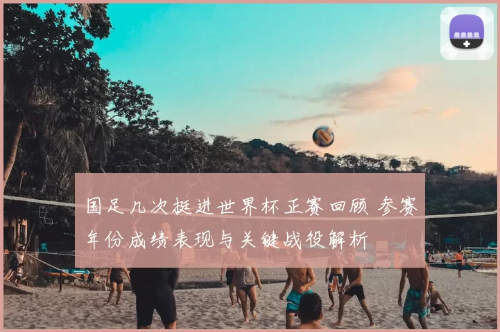 国足几次挺进世界杯正赛回顾 参赛年份成绩表现与关键战役解析