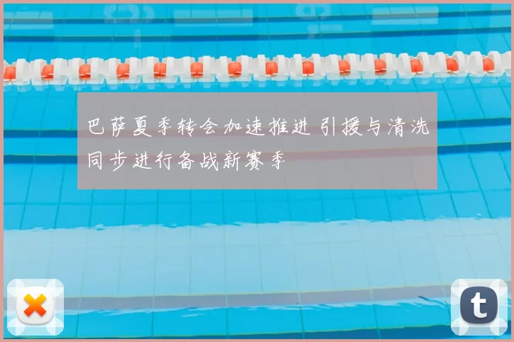 巴萨夏季转会加速推进 引援与清洗同步进行备战新赛季