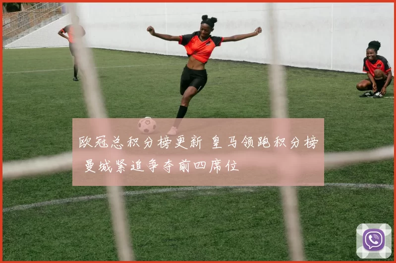 欧冠总积分榜更新 皇马领跑积分榜 曼城紧追争夺前四席位