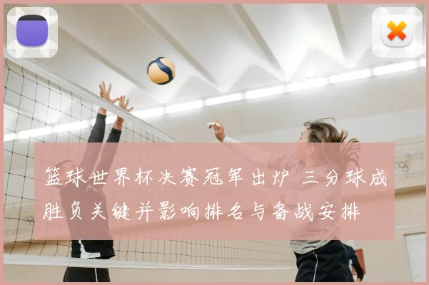 篮球世界杯决赛冠军出炉 三分球成胜负关键并影响排名与备战安排