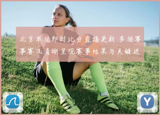 北京单场即时比分直播更新 多场赛事赛况清晰呈现赛事结果与关键进程
