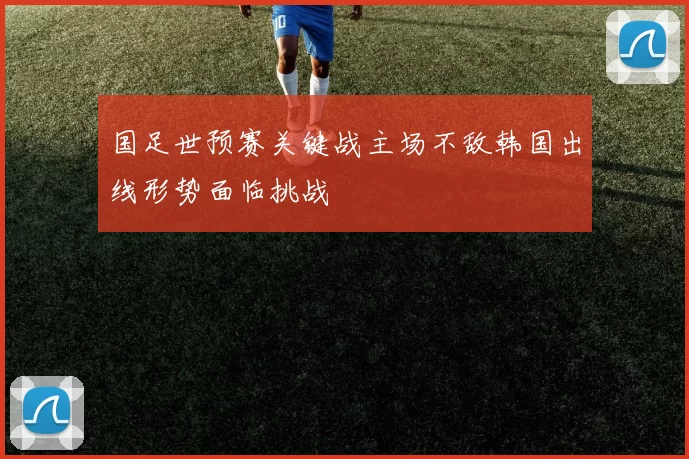 国足世预赛关键战主场不敌韩国出线形势面临挑战
