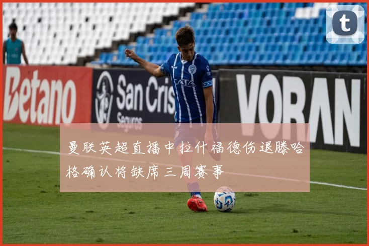 曼联英超直播中拉什福德伤退滕哈格确认将缺席三周赛事