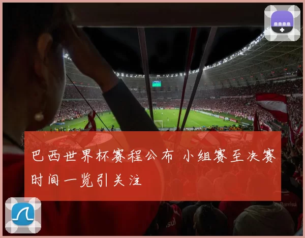 巴西世界杯赛程公布 小组赛至决赛时间一览引关注