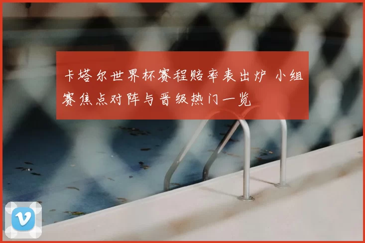 卡塔尔世界杯赛程赔率表出炉 小组赛焦点对阵与晋级热门一览