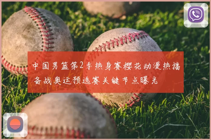 中国男篮第2季热身赛樱花动漫热播 备战奥运预选赛关键节点曝光