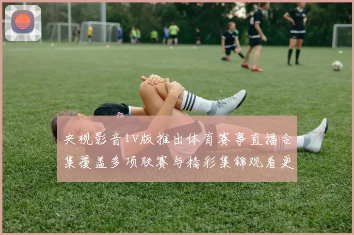 央视影音tv版推出体育赛事直播合集覆盖多项联赛与精彩集锦观看更便捷