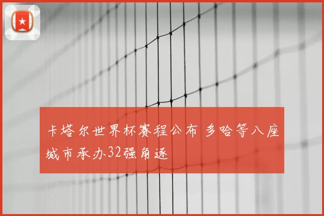 卡塔尔世界杯赛程公布 多哈等八座城市承办32强角逐