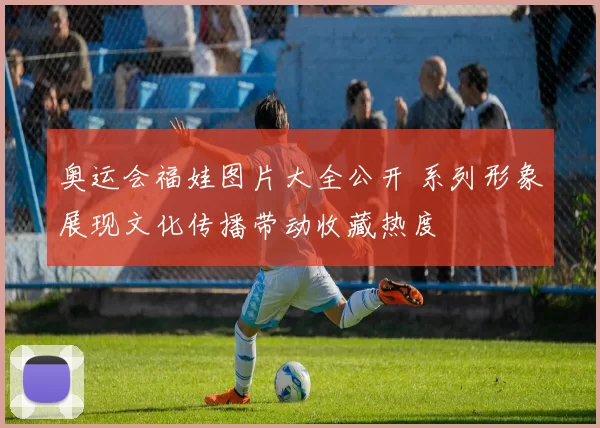奥运会福娃图片大全公开 系列形象展现文化传播带动收藏热度