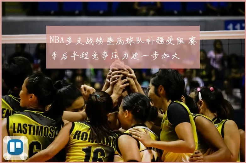 NBA多支战绩垫底球队补强受阻 赛季后半程竞争压力进一步加大