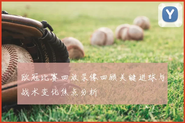 欧冠比赛回放录像回顾关键进球与战术变化焦点分析