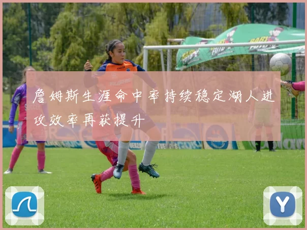 詹姆斯生涯命中率持续稳定湖人进攻效率再获提升