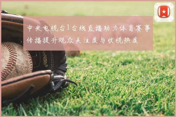 中央电视台1台线直播助力体育赛事传播提升观众关注度与收视热度