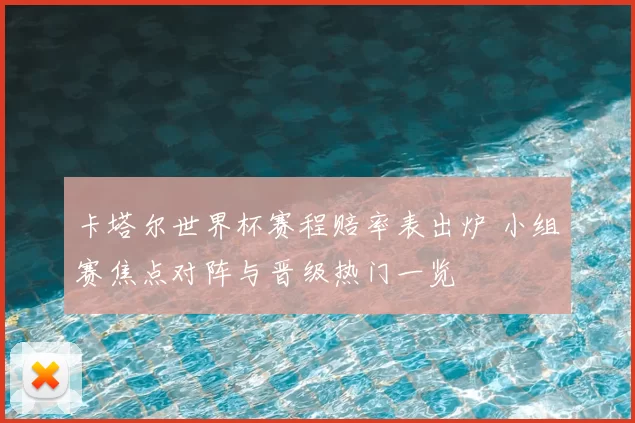 卡塔尔世界杯赛程赔率表出炉 小组赛焦点对阵与晋级热门一览