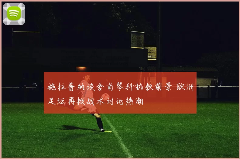 施拉普纳谈舍甫琴科执教前景 欧洲足坛再掀战术讨论热潮