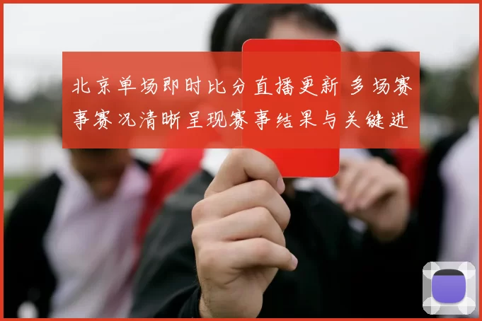 北京单场即时比分直播更新 多场赛事赛况清晰呈现赛事结果与关键进程