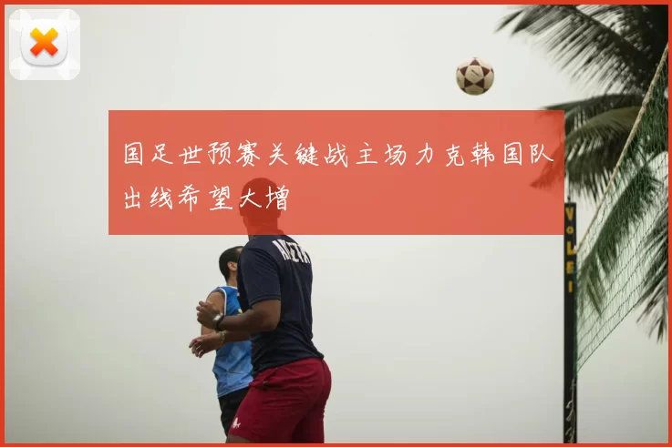国足世预赛关键战主场力克韩国队出线希望大增
