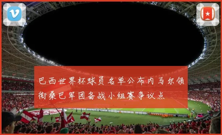 巴西世界杯球员名单公布内马尔领衔桑巴军团备战小组赛争议点
