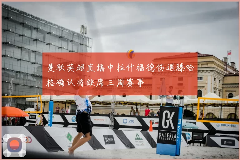 曼联英超直播中拉什福德伤退滕哈格确认将缺席三周赛事