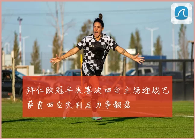 拜仁欧冠半决赛次回合主场迎战巴萨首回合失利后力争翻盘
