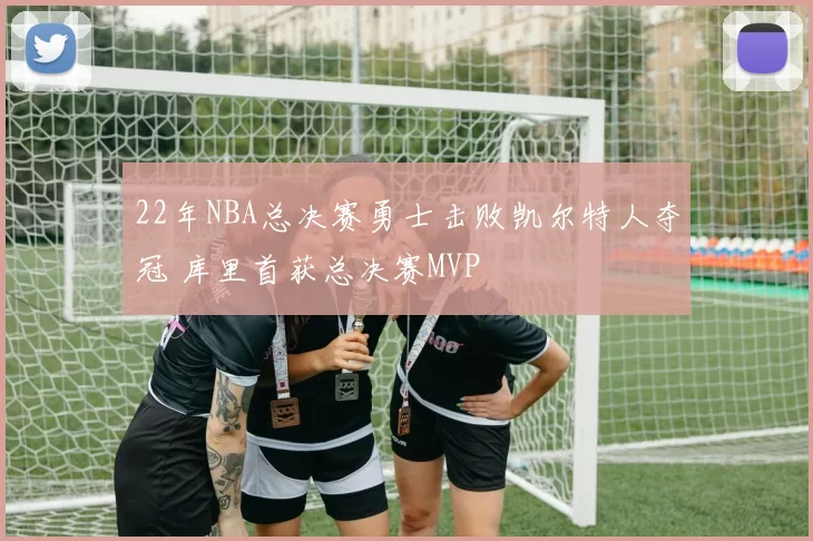22年NBA总决赛勇士击败凯尔特人夺冠 库里首获总决赛MVP