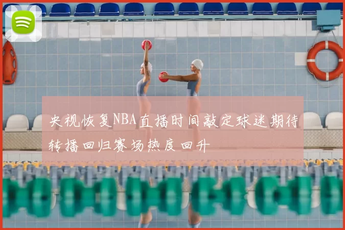 央视恢复NBA直播时间敲定球迷期待转播回归赛场热度回升
