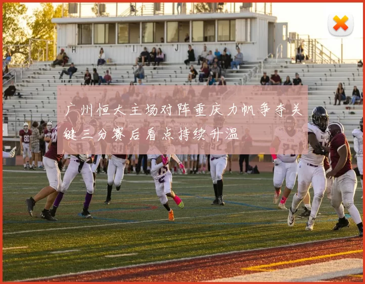 广州恒大主场对阵重庆力帆争夺关键三分赛后看点持续升温