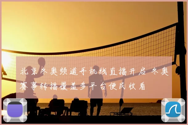 北京冬奥频道手机线直播开启 冬奥赛事转播覆盖多平台便民收看