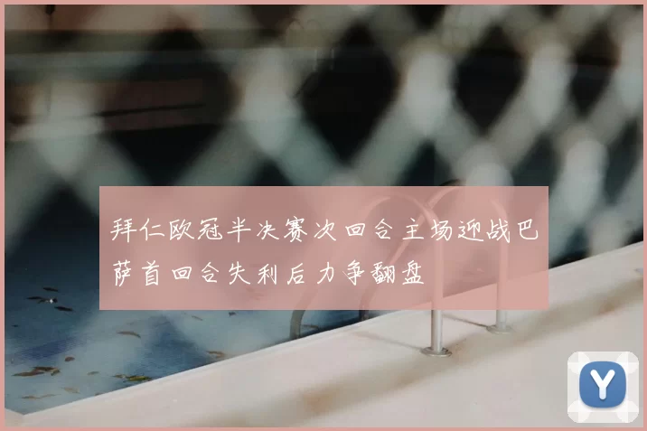 拜仁欧冠半决赛次回合主场迎战巴萨首回合失利后力争翻盘