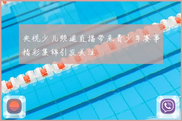 央视少儿频道直播带来青少年赛事精彩集锦引发关注