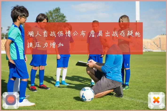 湖人首战伤情公布 詹眉出战存疑轮换压力增加
