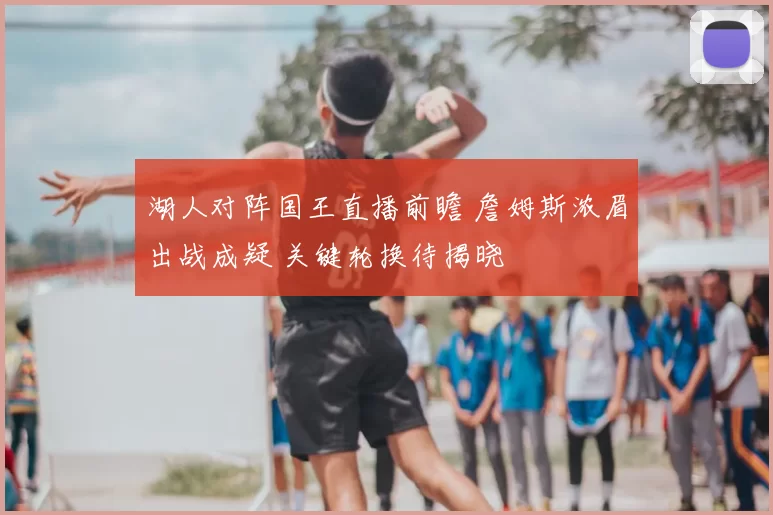 湖人对阵国王直播前瞻 詹姆斯浓眉出战成疑 关键轮换待揭晓