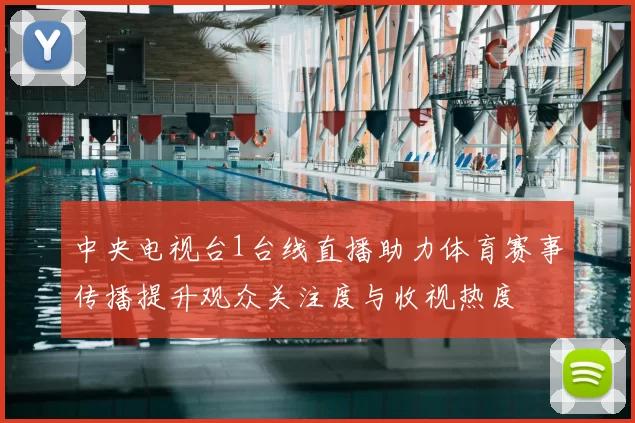 中央电视台1台线直播助力体育赛事传播提升观众关注度与收视热度