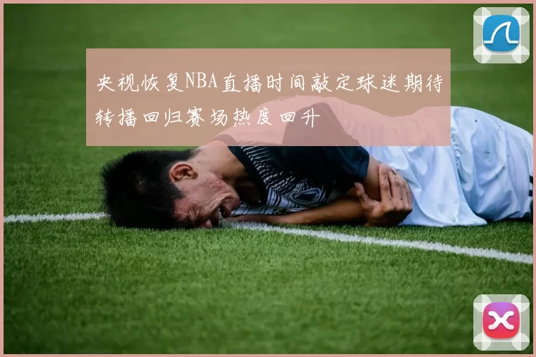 央视恢复NBA直播时间敲定球迷期待转播回归赛场热度回升
