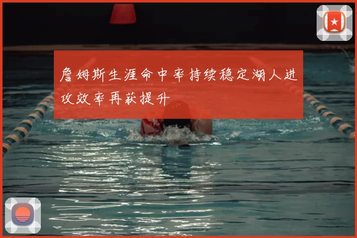 詹姆斯生涯命中率持续稳定湖人进攻效率再获提升
