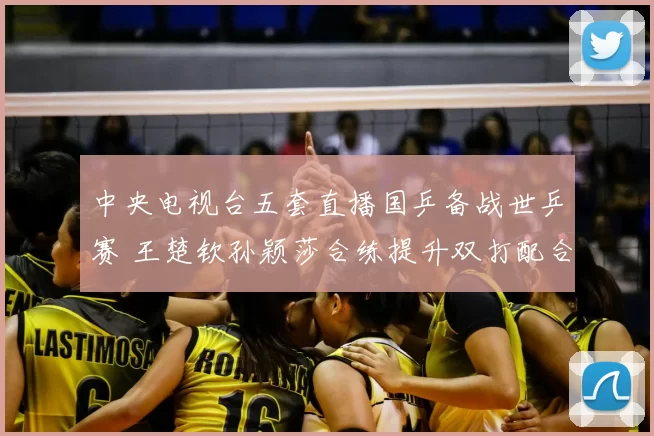 中央电视台五套直播国乒备战世乒赛 王楚钦孙颖莎合练提升双打配合