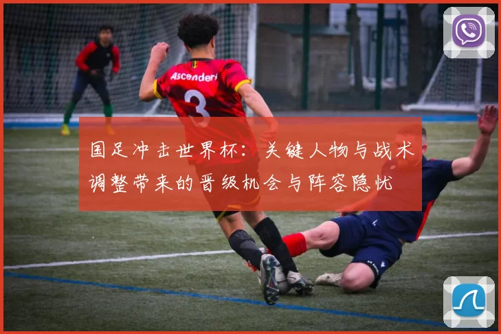 国足冲击世界杯：关键人物与战术调整带来的晋级机会与阵容隐忧