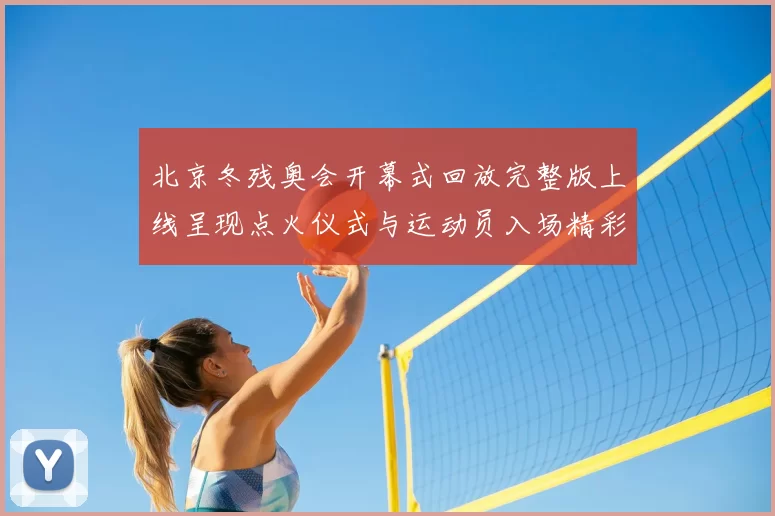 北京冬残奥会开幕式回放完整版上线呈现点火仪式与运动员入场精彩瞬间