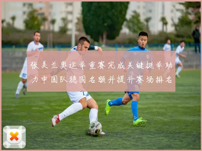 张美兰奥运举重赛完成关键挺举助力中国队稳固名额并提升赛场排名