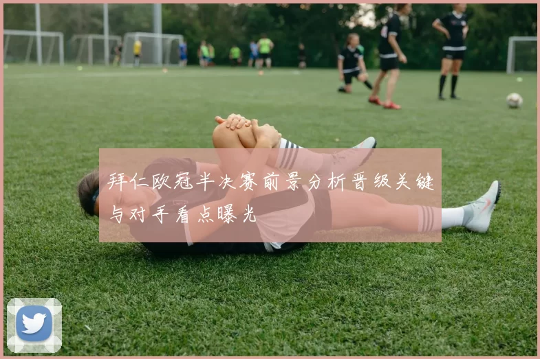 拜仁欧冠半决赛前景分析晋级关键与对手看点曝光
