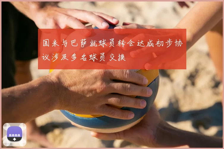 国米与巴萨就球员转会达成初步协议涉及多名球员交换