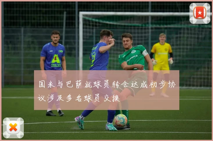 国米与巴萨就球员转会达成初步协议涉及多名球员交换