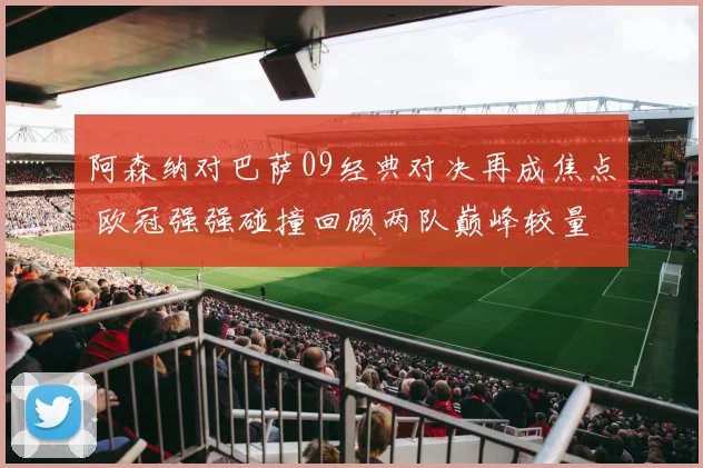阿森纳对巴萨09经典对决再成焦点 欧冠强强碰撞回顾两队巅峰较量
