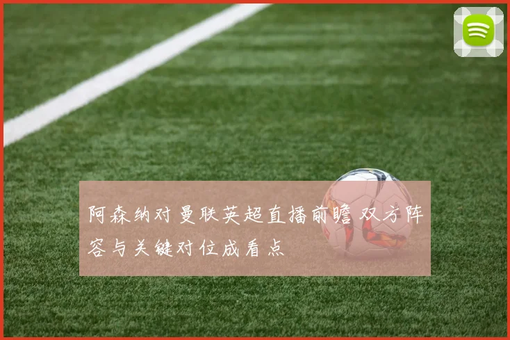 阿森纳对曼联英超直播前瞻 双方阵容与关键对位成看点