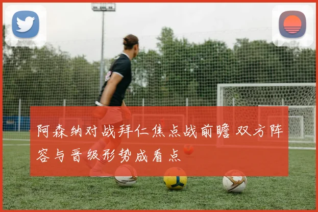 阿森纳对战拜仁焦点战前瞻 双方阵容与晋级形势成看点