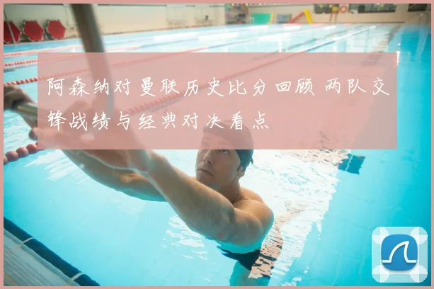 阿森纳对曼联历史比分回顾 两队交锋战绩与经典对决看点